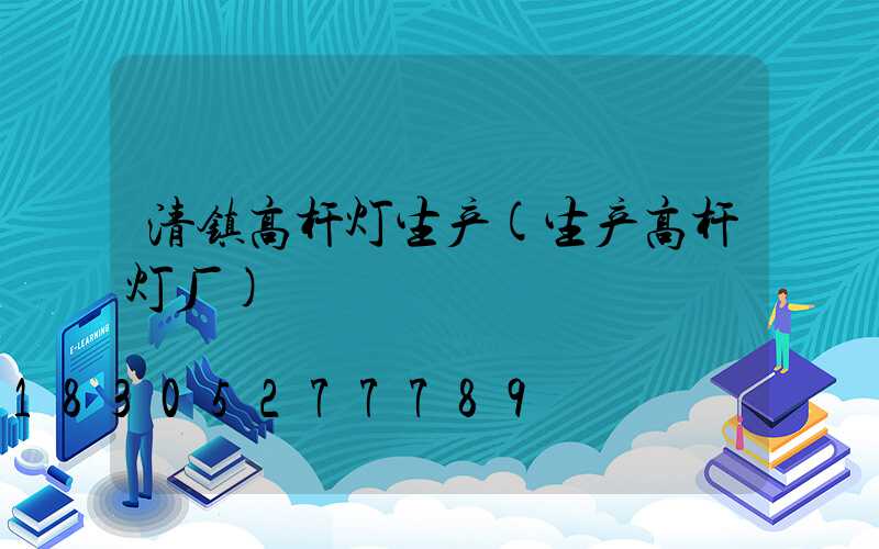 清镇高杆灯生产(生产高杆灯厂)