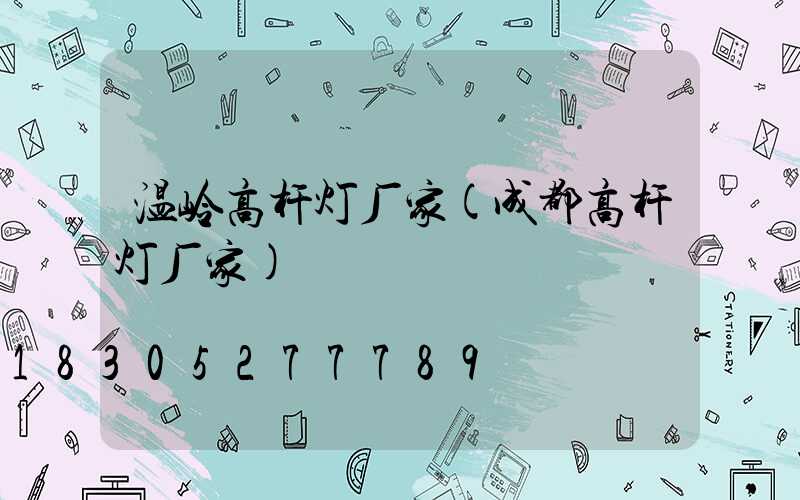 温岭高杆灯厂家(成都高杆灯厂家)