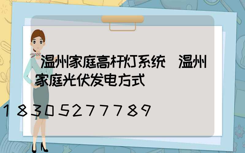 温州家庭高杆灯系统(温州家庭光伏发电方式)