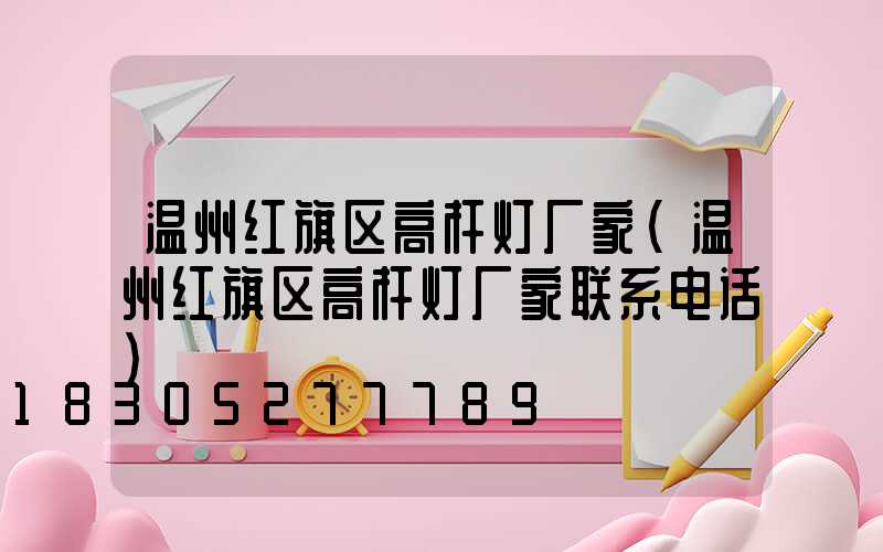 温州红旗区高杆灯厂家(温州红旗区高杆灯厂家联系电话)