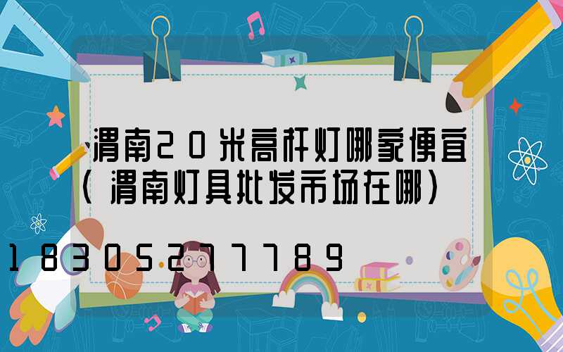 渭南20米高杆灯哪家便宜(渭南灯具批发市场在哪)