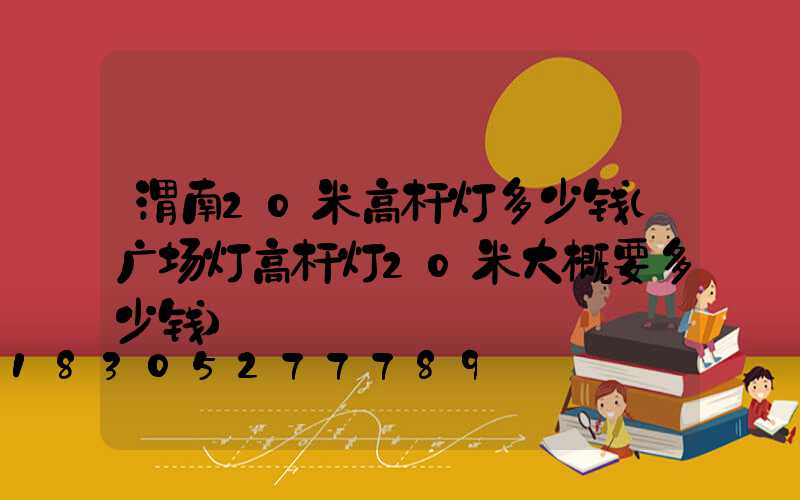 渭南20米高杆灯多少钱(广场灯高杆灯20米大概要多少钱)