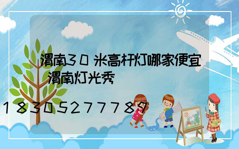 渭南30米高杆灯哪家便宜(渭南灯光秀)