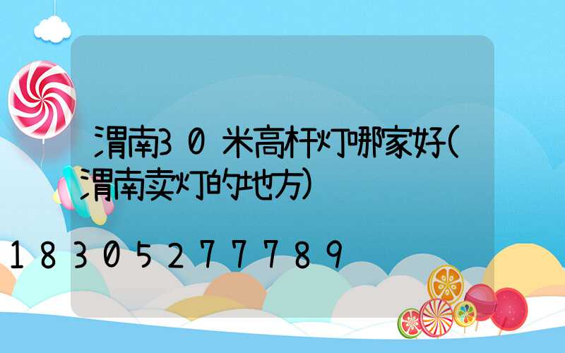 渭南30米高杆灯哪家好(渭南卖灯的地方)