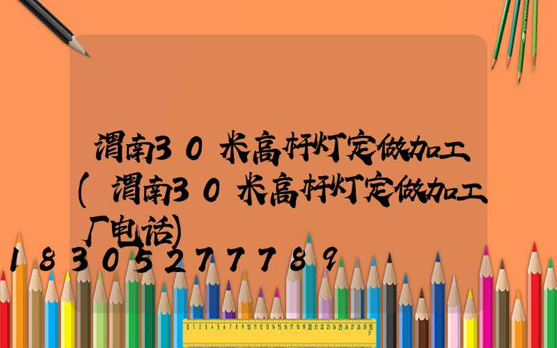 渭南30米高杆灯定做加工(渭南30米高杆灯定做加工厂电话)
