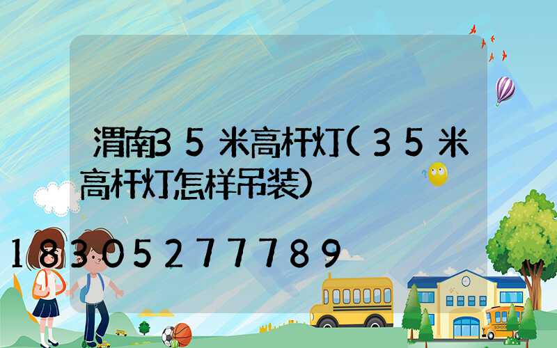 渭南35米高杆灯(35米高杆灯怎样吊装)