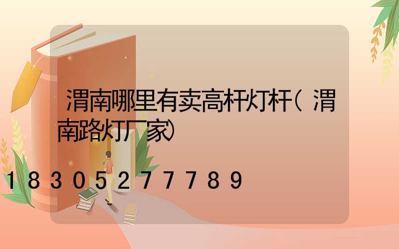 渭南哪里有卖高杆灯杆(渭南路灯厂家)