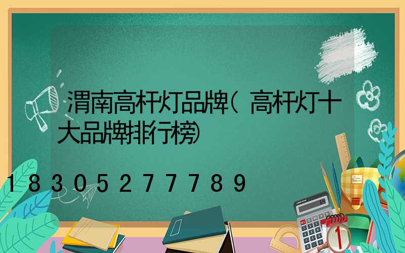 渭南高杆灯品牌(高杆灯十大品牌排行榜)