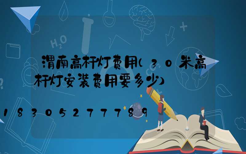 渭南高杆灯费用(30米高杆灯安装费用要多少)