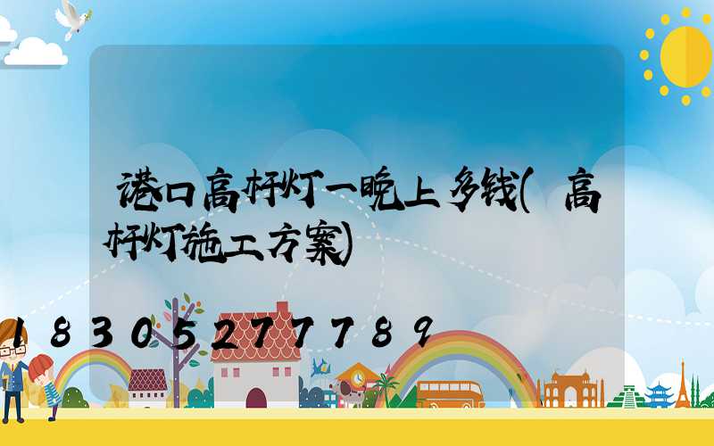 港口高杆灯一晚上多钱(高杆灯施工方案)