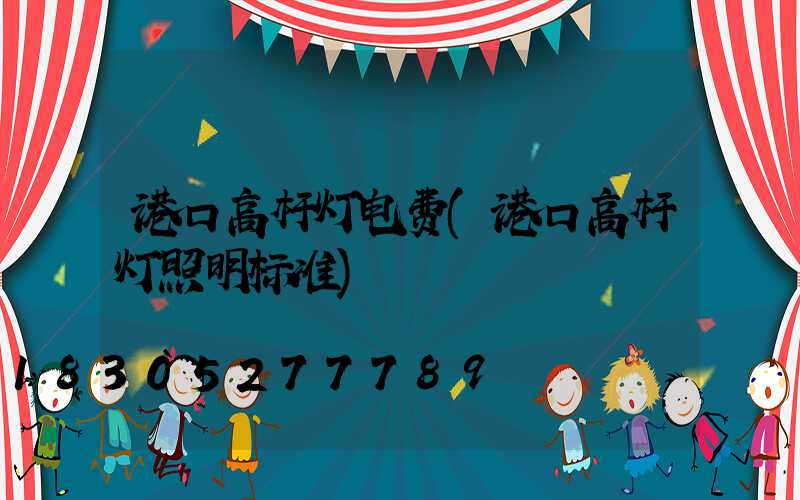 港口高杆灯电费(港口高杆灯照明标准)