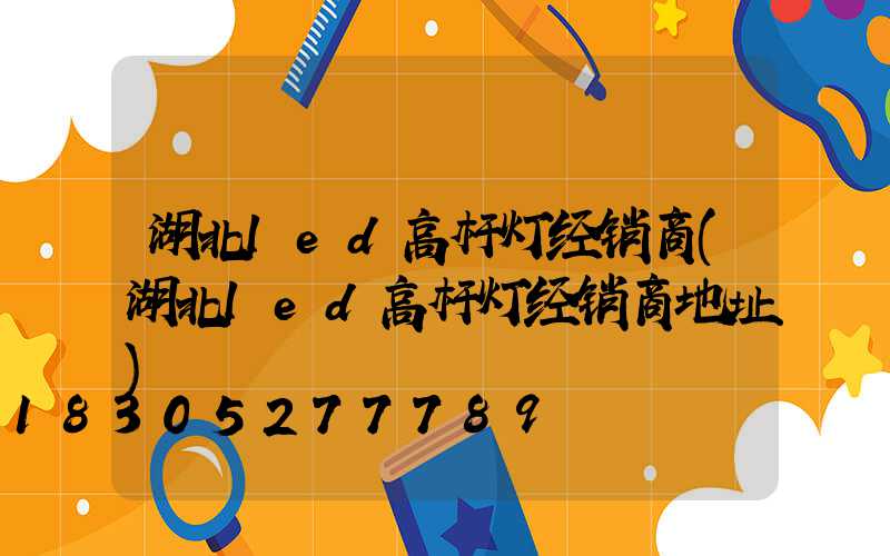 湖北led高杆灯经销商(湖北led高杆灯经销商地址)