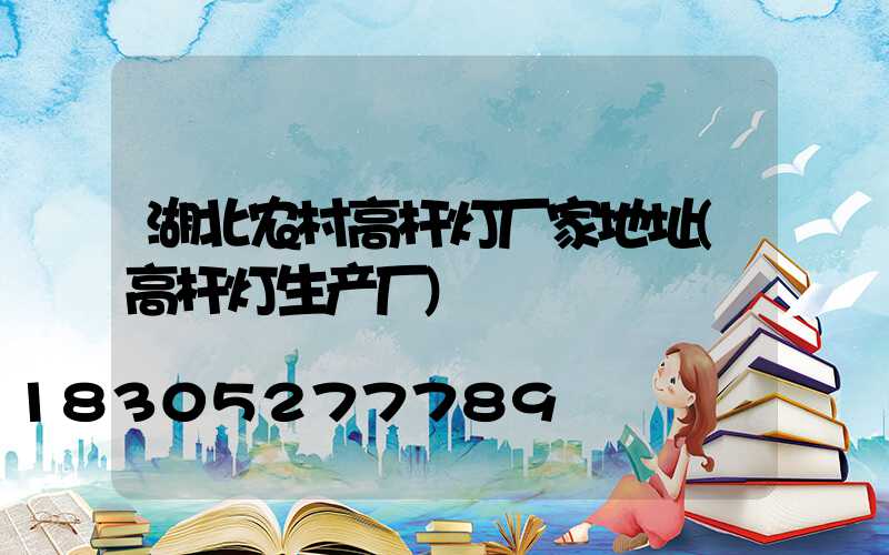 湖北农村高杆灯厂家地址(高杆灯生产厂)