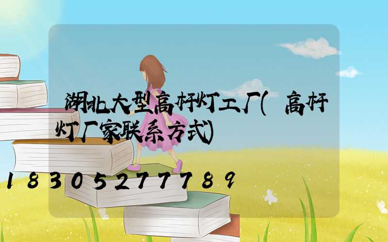 湖北大型高杆灯工厂(高杆灯厂家联系方式)