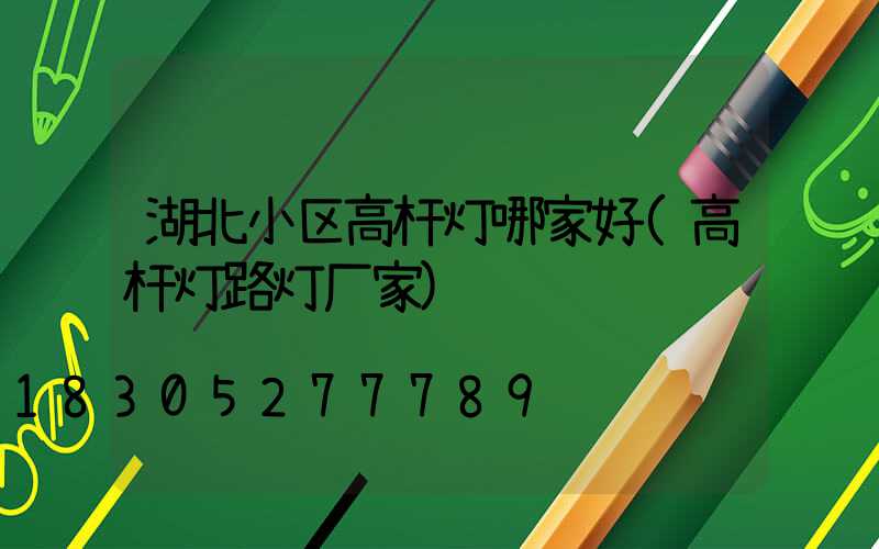 湖北小区高杆灯哪家好(高杆灯路灯厂家)