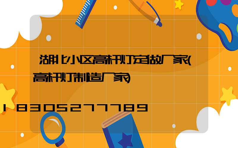 湖北小区高杆灯定做厂家(高杆灯制造厂家)