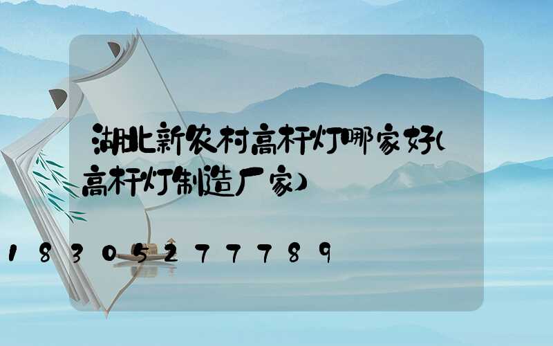 湖北新农村高杆灯哪家好(高杆灯制造厂家)