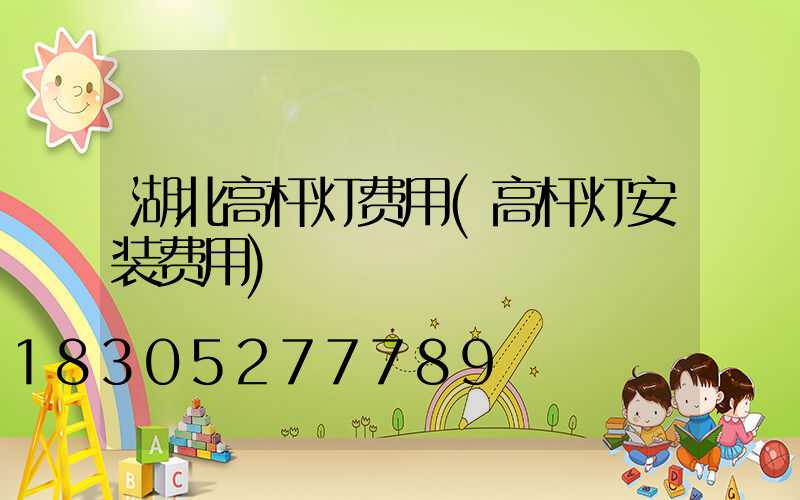 湖北高杆灯费用(高杆灯安装费用)