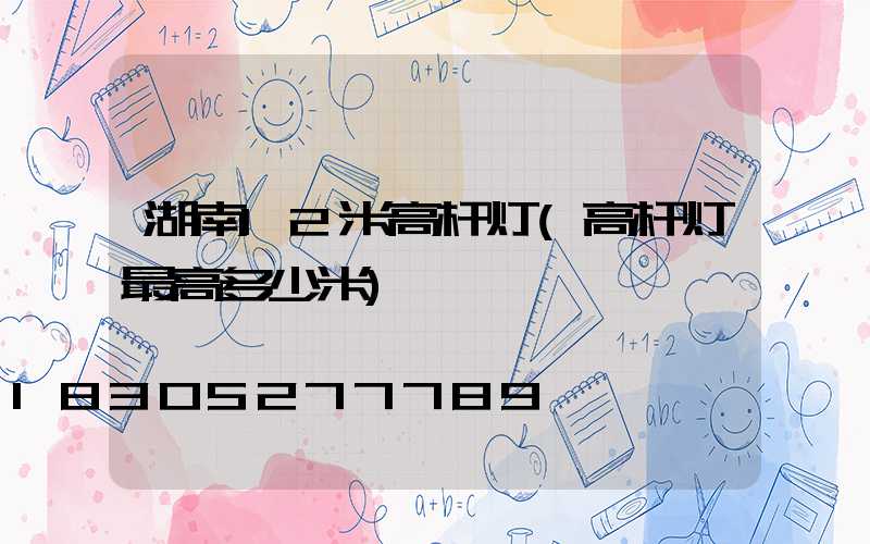 湖南12米高杆灯(高杆灯最高多少米)