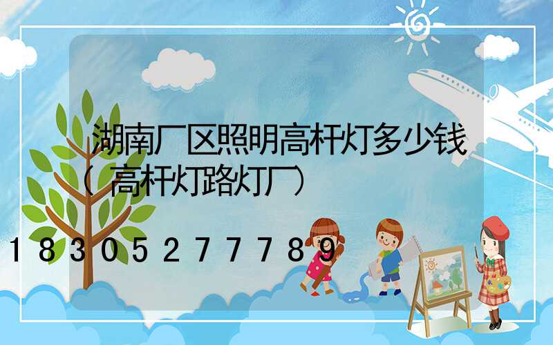 湖南厂区照明高杆灯多少钱(高杆灯路灯厂)