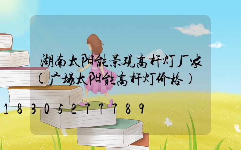 湖南太阳能景观高杆灯厂家(广场太阳能高杆灯价格)