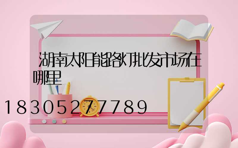 湖南太阳能路灯批发市场在哪里