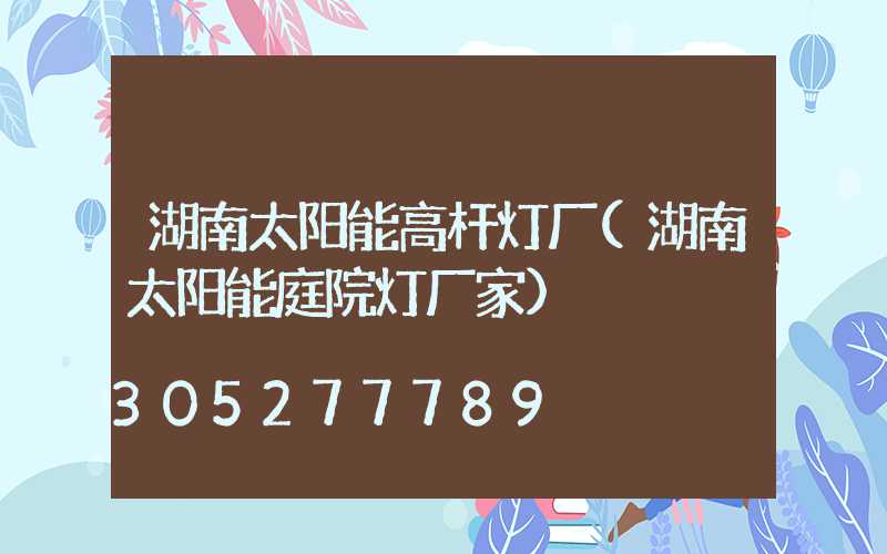 湖南太阳能高杆灯厂(湖南太阳能庭院灯厂家)