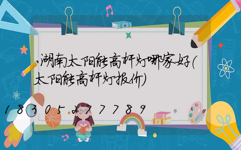 湖南太阳能高杆灯哪家好(太阳能高杆灯报价)