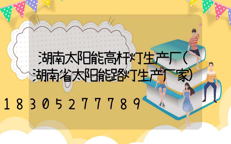湖南太阳能高杆灯生产厂(湖南省太阳能路灯生产厂家)