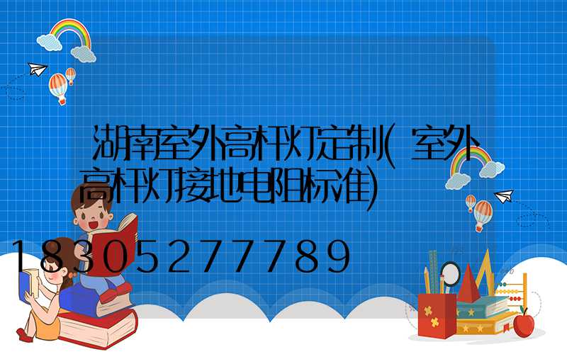湖南室外高杆灯定制(室外高杆灯接地电阻标准)