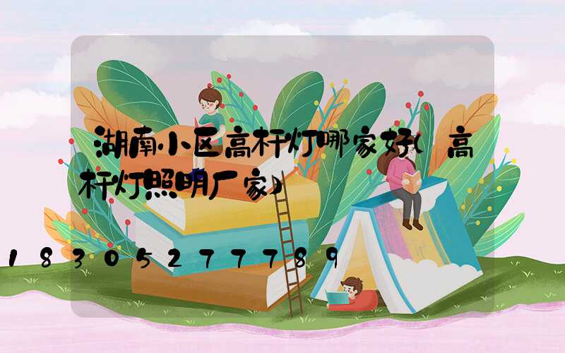 湖南小区高杆灯哪家好(高杆灯照明厂家)