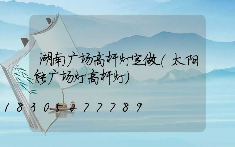 湖南广场高杆灯定做(太阳能广场灯高杆灯)