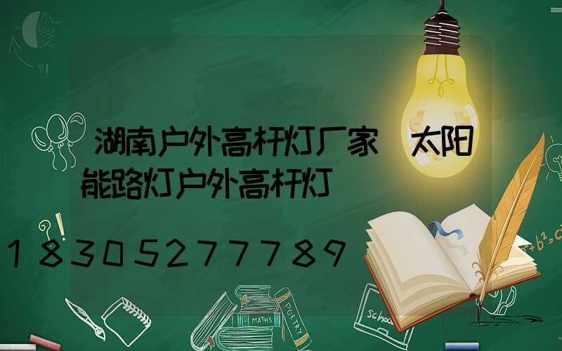 湖南户外高杆灯厂家(太阳能路灯户外高杆灯)