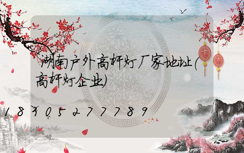湖南户外高杆灯厂家地址(高杆灯企业)