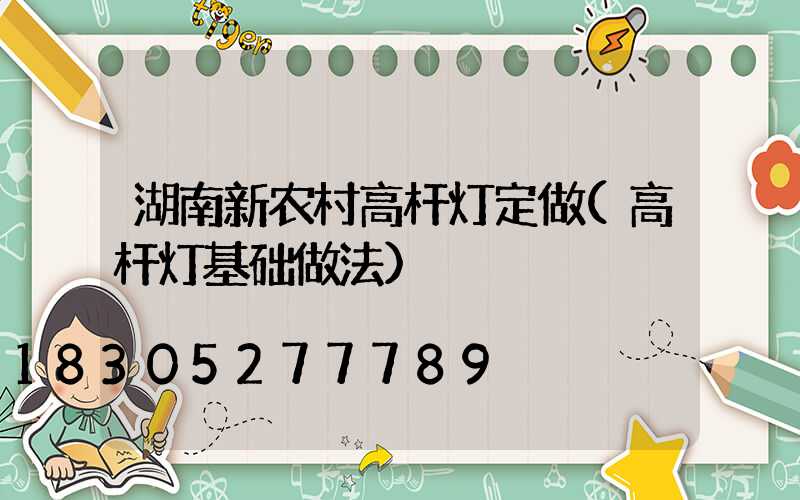 湖南新农村高杆灯定做(高杆灯基础做法)