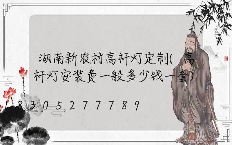 湖南新农村高杆灯定制(高杆灯安装费一般多少钱一套)