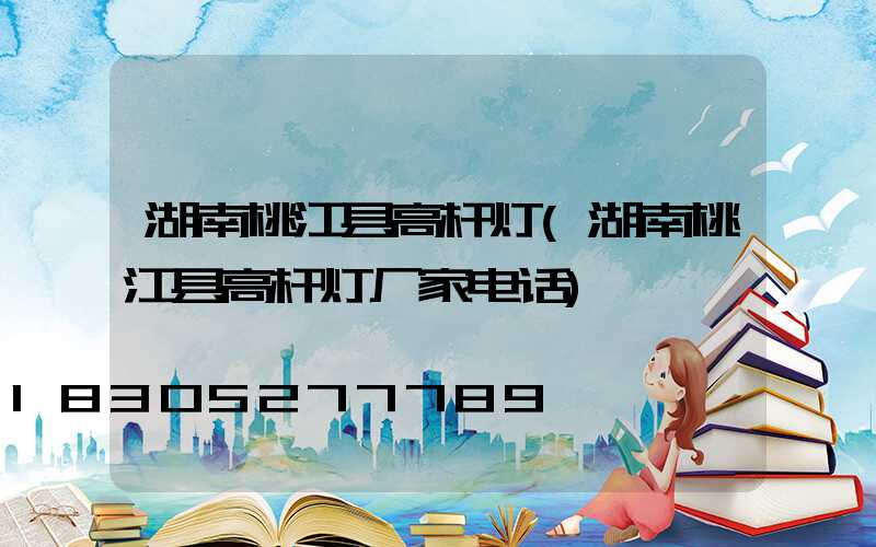 湖南桃江县高杆灯(湖南桃江县高杆灯厂家电话)