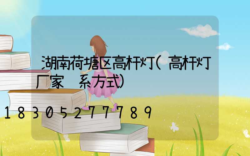 湖南荷塘区高杆灯(高杆灯厂家联系方式)