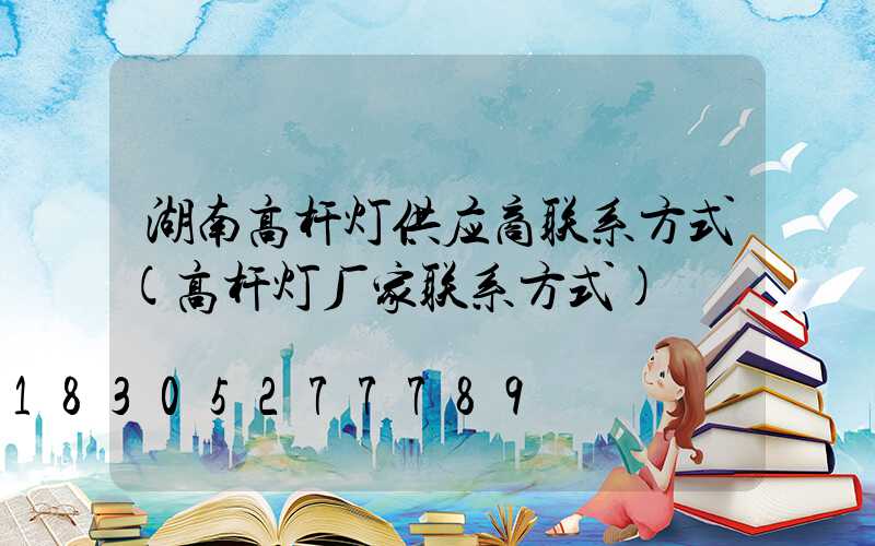 湖南高杆灯供应商联系方式(高杆灯厂家联系方式)