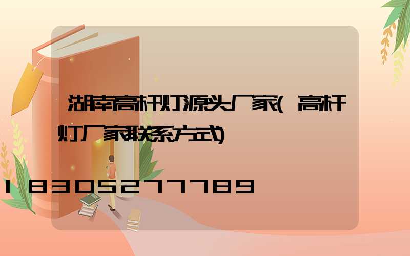 湖南高杆灯源头厂家(高杆灯厂家联系方式)