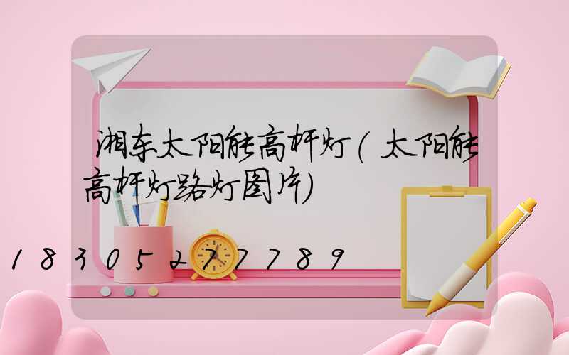 湘东太阳能高杆灯(太阳能高杆灯路灯图片)