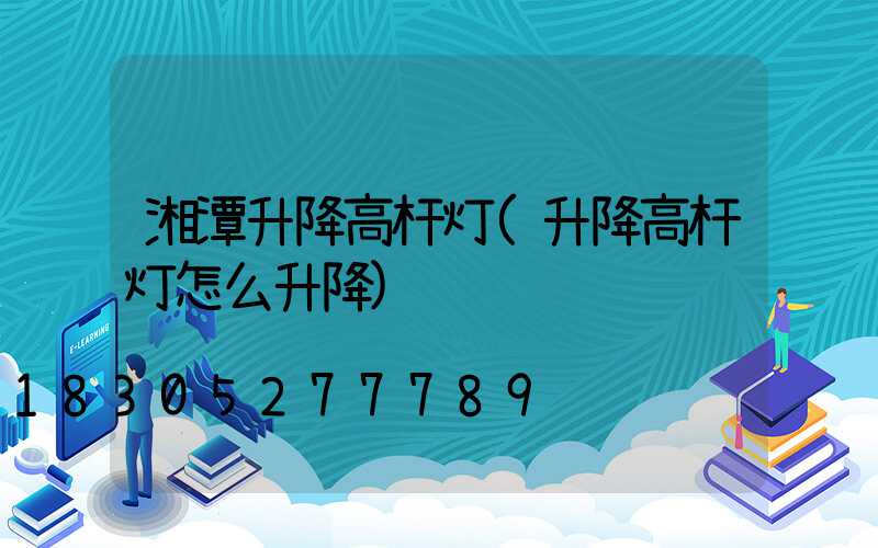 湘潭升降高杆灯(升降高杆灯怎么升降)