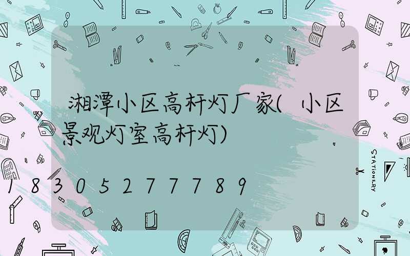 湘潭小区高杆灯厂家(小区景观灯室高杆灯)