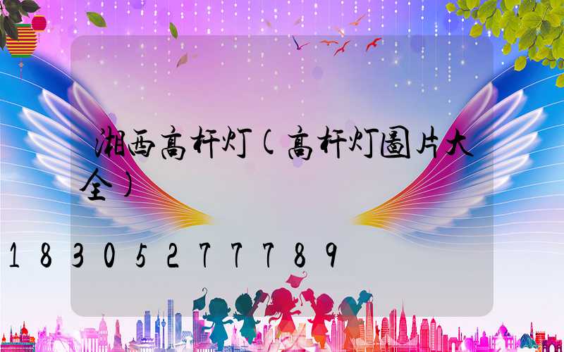 湘西高杆灯(高杆灯图片大全)