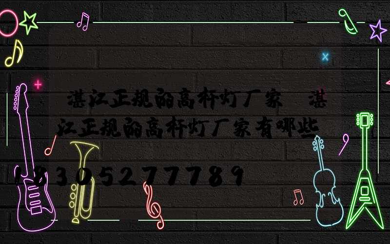 湛江正规的高杆灯厂家(湛江正规的高杆灯厂家有哪些)