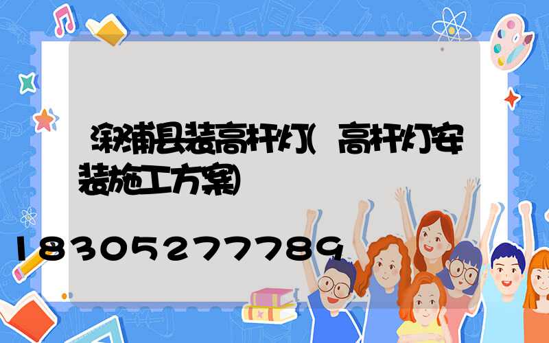溆浦县装高杆灯(高杆灯安装施工方案)
