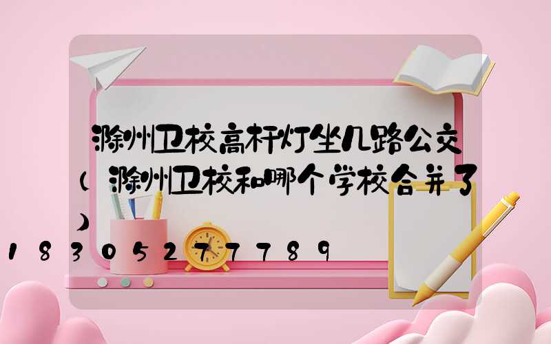 滁州卫校高杆灯坐几路公交(滁州卫校和哪个学校合并了)