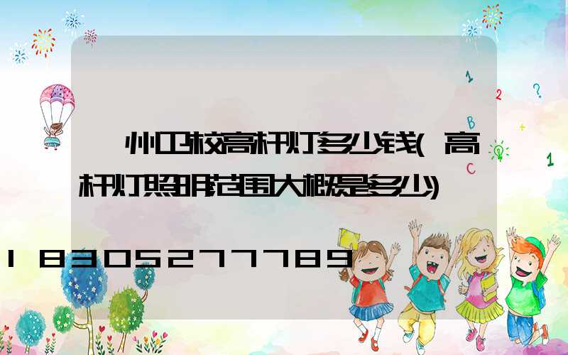 滁州卫校高杆灯多少钱(高杆灯照明范围大概是多少)