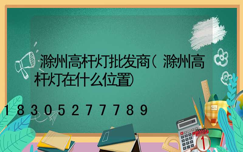 滁州高杆灯批发商(滁州高杆灯在什么位置)
