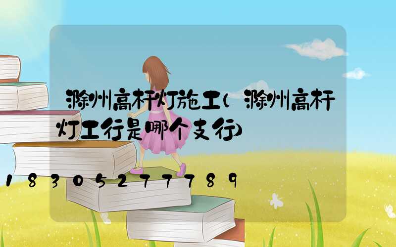 滁州高杆灯施工(滁州高杆灯工行是哪个支行)